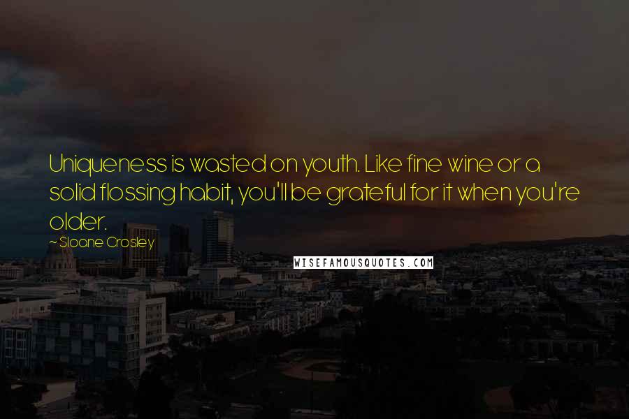 Sloane Crosley Quotes: Uniqueness is wasted on youth. Like fine wine or a solid flossing habit, you'll be grateful for it when you're older.