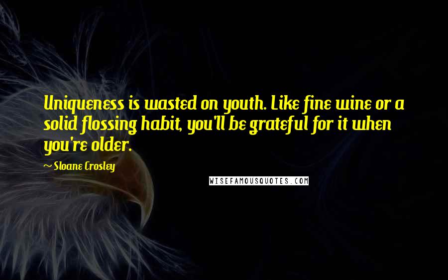 Sloane Crosley Quotes: Uniqueness is wasted on youth. Like fine wine or a solid flossing habit, you'll be grateful for it when you're older.