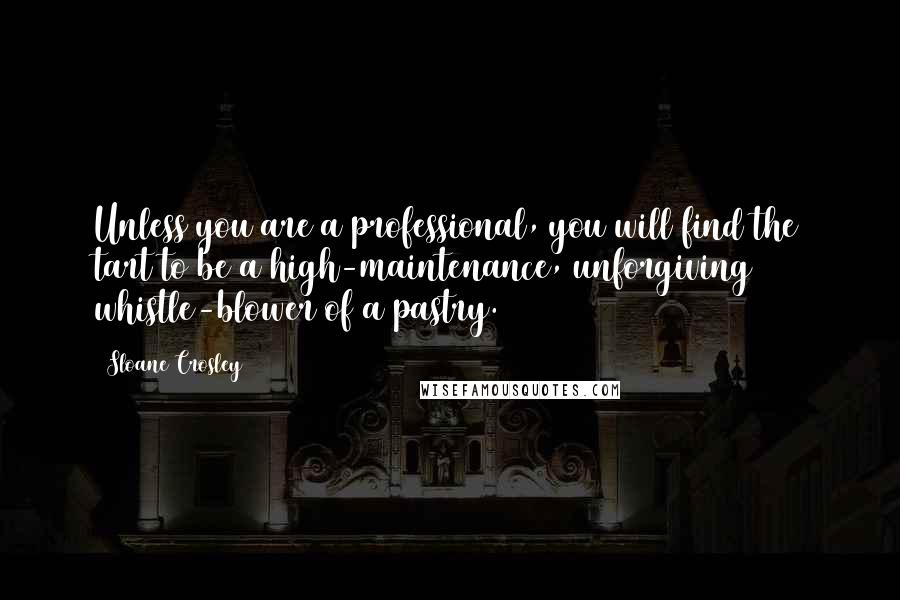 Sloane Crosley Quotes: Unless you are a professional, you will find the tart to be a high-maintenance, unforgiving whistle-blower of a pastry.