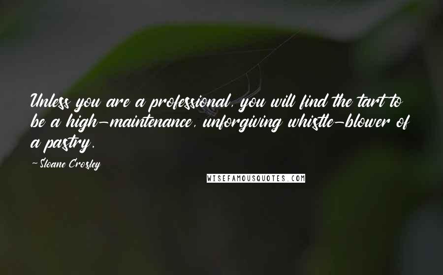 Sloane Crosley Quotes: Unless you are a professional, you will find the tart to be a high-maintenance, unforgiving whistle-blower of a pastry.