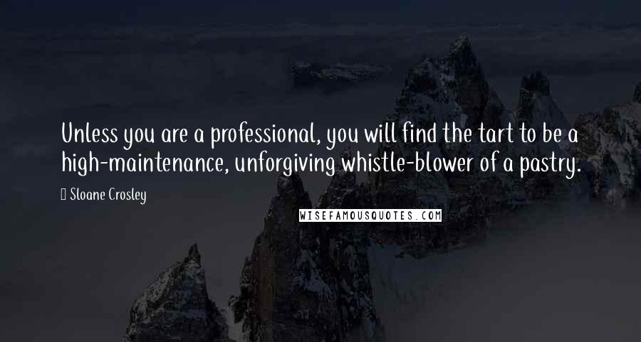 Sloane Crosley Quotes: Unless you are a professional, you will find the tart to be a high-maintenance, unforgiving whistle-blower of a pastry.