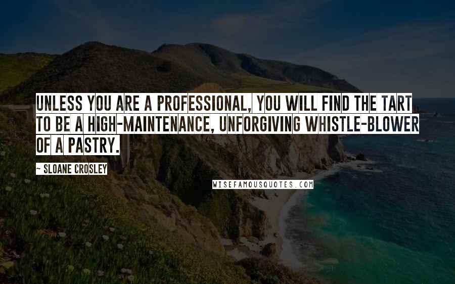 Sloane Crosley Quotes: Unless you are a professional, you will find the tart to be a high-maintenance, unforgiving whistle-blower of a pastry.