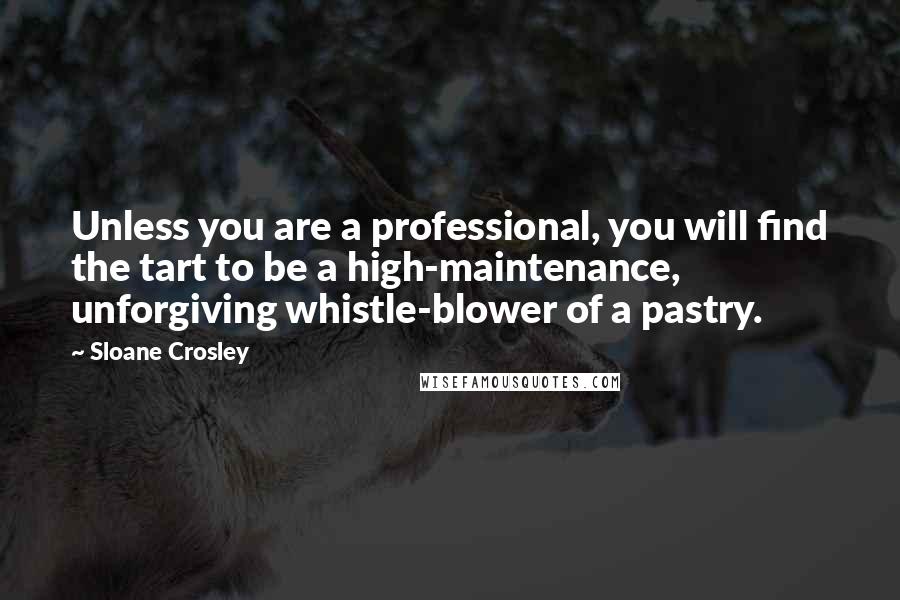 Sloane Crosley Quotes: Unless you are a professional, you will find the tart to be a high-maintenance, unforgiving whistle-blower of a pastry.