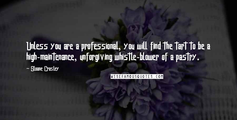 Sloane Crosley Quotes: Unless you are a professional, you will find the tart to be a high-maintenance, unforgiving whistle-blower of a pastry.