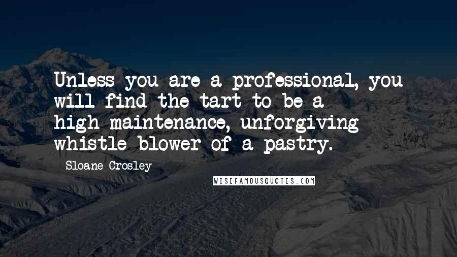 Sloane Crosley Quotes: Unless you are a professional, you will find the tart to be a high-maintenance, unforgiving whistle-blower of a pastry.