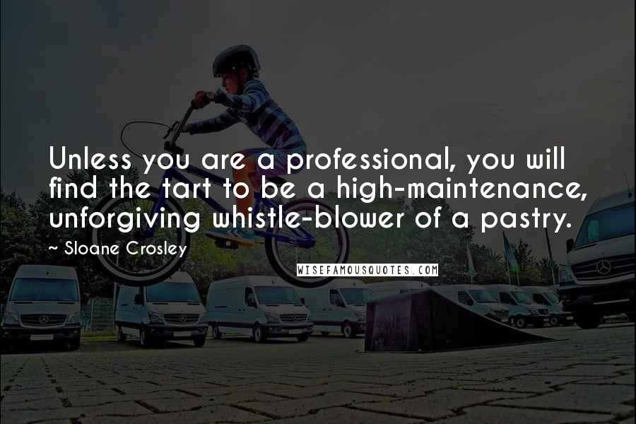 Sloane Crosley Quotes: Unless you are a professional, you will find the tart to be a high-maintenance, unforgiving whistle-blower of a pastry.