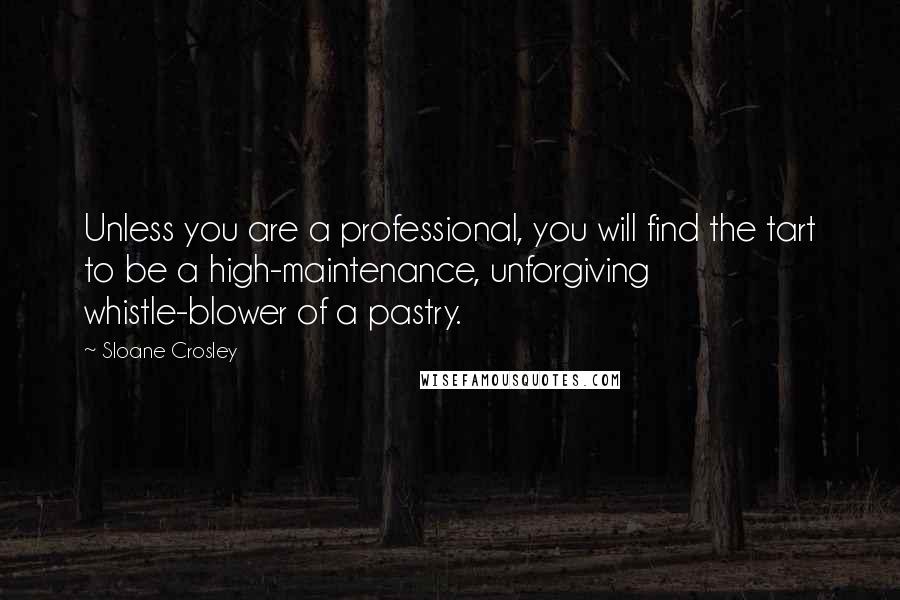 Sloane Crosley Quotes: Unless you are a professional, you will find the tart to be a high-maintenance, unforgiving whistle-blower of a pastry.