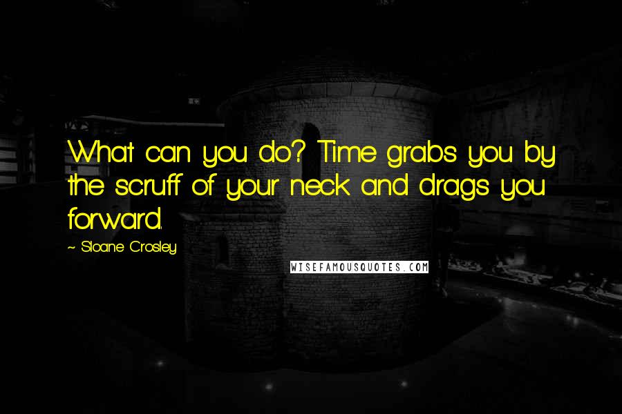 Sloane Crosley Quotes: What can you do? Time grabs you by the scruff of your neck and drags you forward.