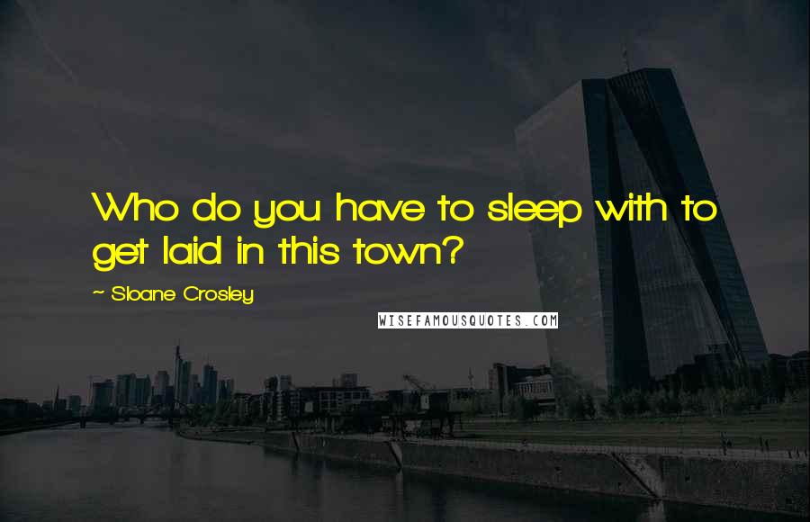 Sloane Crosley Quotes: Who do you have to sleep with to get laid in this town?