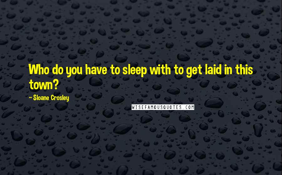 Sloane Crosley Quotes: Who do you have to sleep with to get laid in this town?