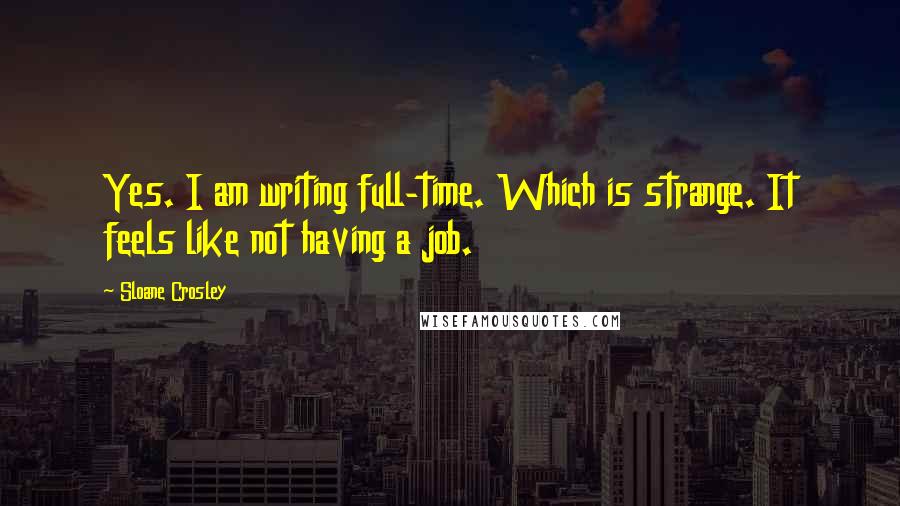 Sloane Crosley Quotes: Yes. I am writing full-time. Which is strange. It feels like not having a job.