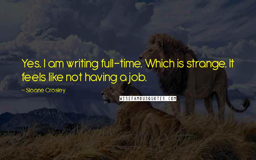 Sloane Crosley Quotes: Yes. I am writing full-time. Which is strange. It feels like not having a job.