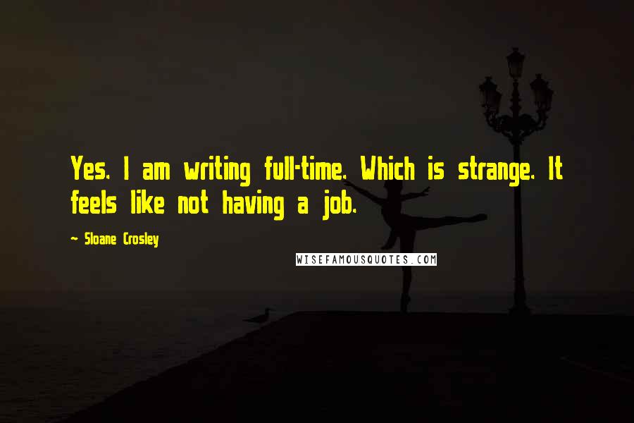 Sloane Crosley Quotes: Yes. I am writing full-time. Which is strange. It feels like not having a job.