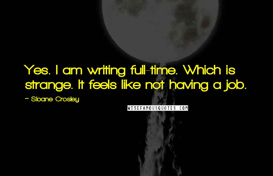 Sloane Crosley Quotes: Yes. I am writing full-time. Which is strange. It feels like not having a job.