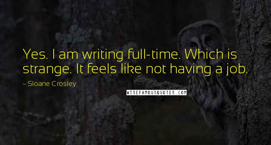 Sloane Crosley Quotes: Yes. I am writing full-time. Which is strange. It feels like not having a job.