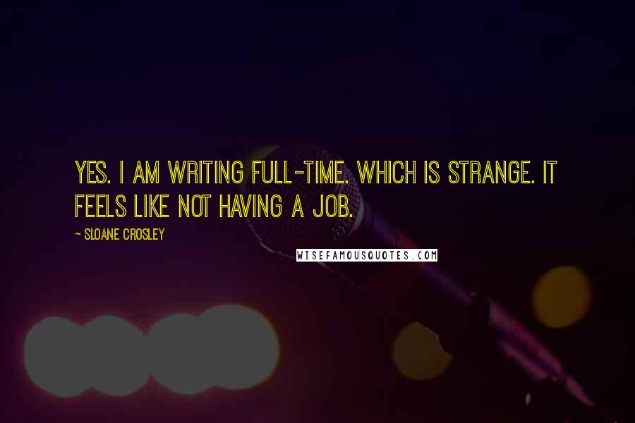 Sloane Crosley Quotes: Yes. I am writing full-time. Which is strange. It feels like not having a job.