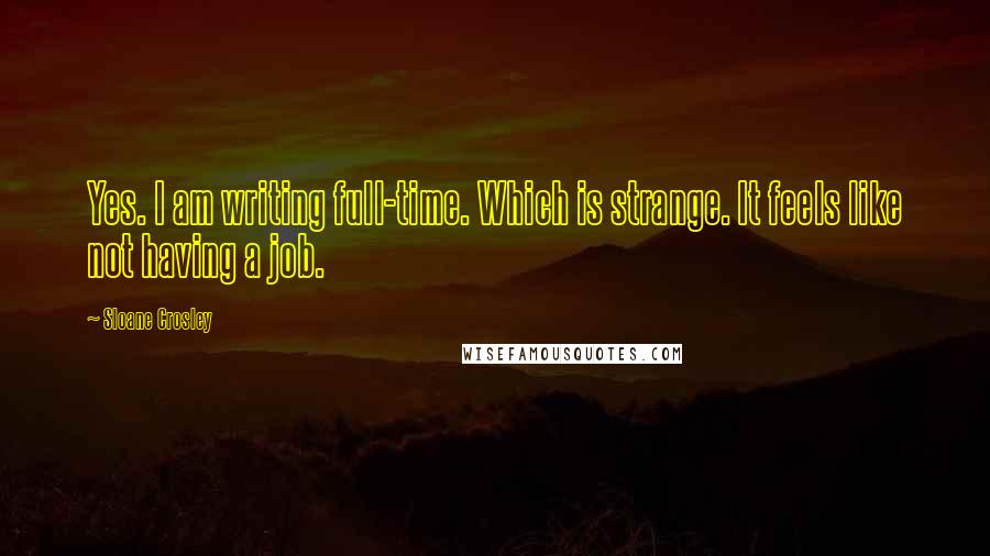 Sloane Crosley Quotes: Yes. I am writing full-time. Which is strange. It feels like not having a job.