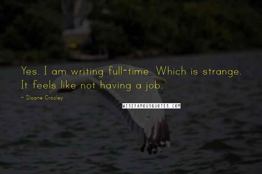 Sloane Crosley Quotes: Yes. I am writing full-time. Which is strange. It feels like not having a job.