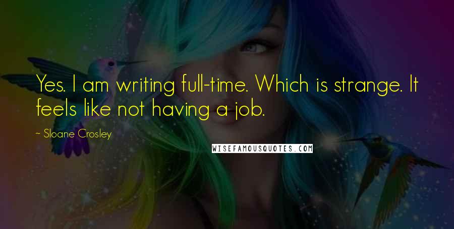 Sloane Crosley Quotes: Yes. I am writing full-time. Which is strange. It feels like not having a job.