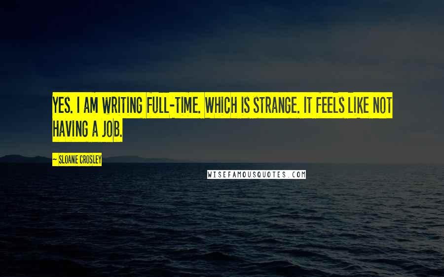 Sloane Crosley Quotes: Yes. I am writing full-time. Which is strange. It feels like not having a job.