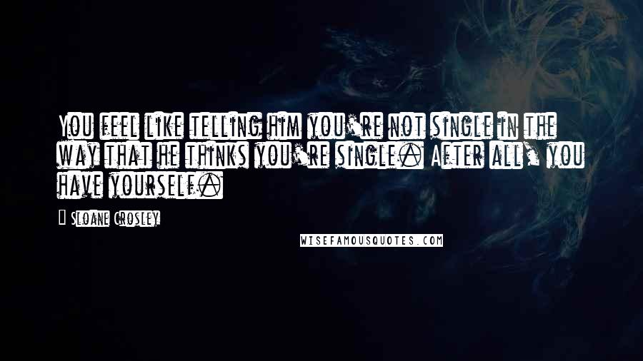 Sloane Crosley Quotes: You feel like telling him you're not single in the way that he thinks you're single. After all, you have yourself.