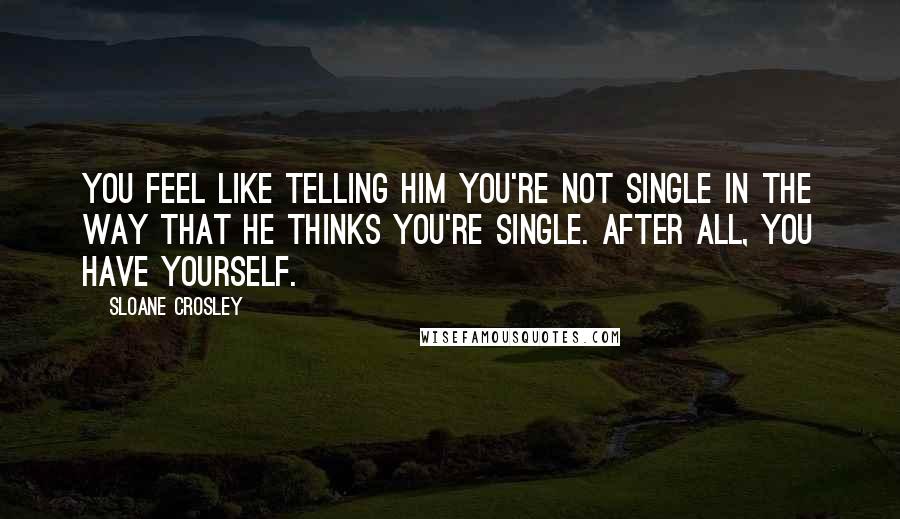 Sloane Crosley Quotes: You feel like telling him you're not single in the way that he thinks you're single. After all, you have yourself.