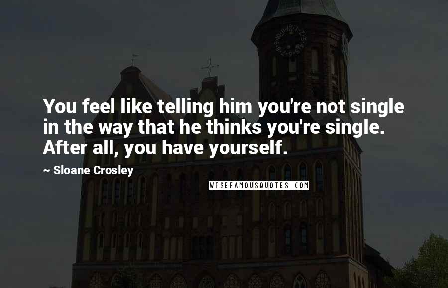 Sloane Crosley Quotes: You feel like telling him you're not single in the way that he thinks you're single. After all, you have yourself.