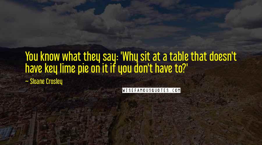 Sloane Crosley Quotes: You know what they say: 'Why sit at a table that doesn't have key lime pie on it if you don't have to?'