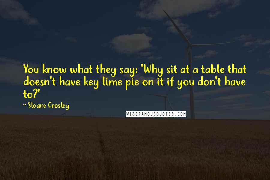 Sloane Crosley Quotes: You know what they say: 'Why sit at a table that doesn't have key lime pie on it if you don't have to?'