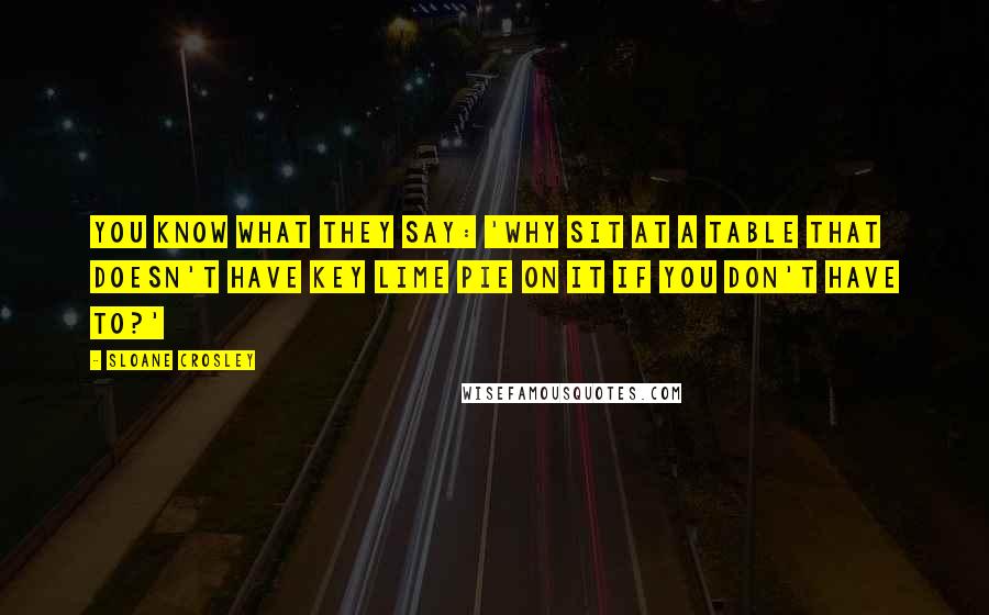 Sloane Crosley Quotes: You know what they say: 'Why sit at a table that doesn't have key lime pie on it if you don't have to?'