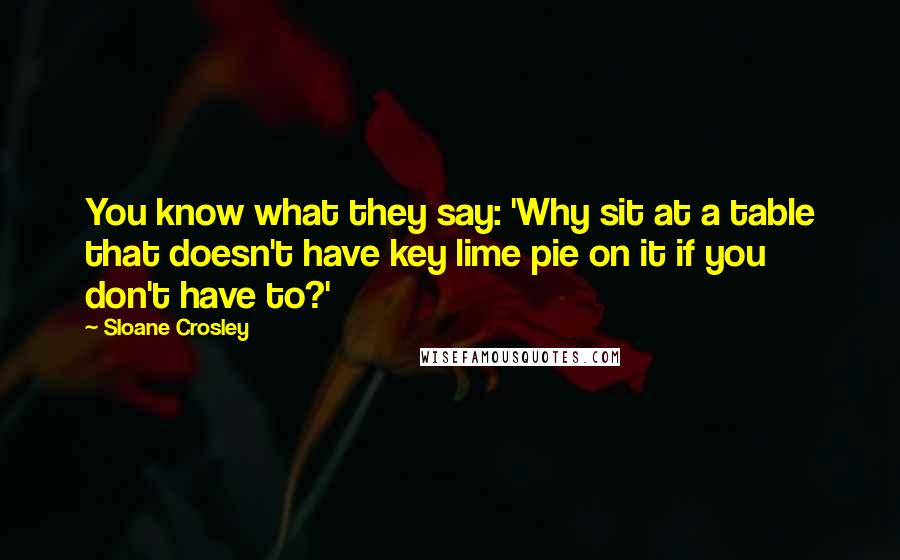 Sloane Crosley Quotes: You know what they say: 'Why sit at a table that doesn't have key lime pie on it if you don't have to?'