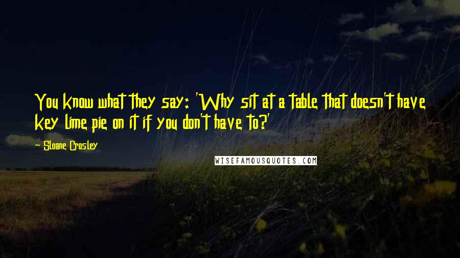 Sloane Crosley Quotes: You know what they say: 'Why sit at a table that doesn't have key lime pie on it if you don't have to?'