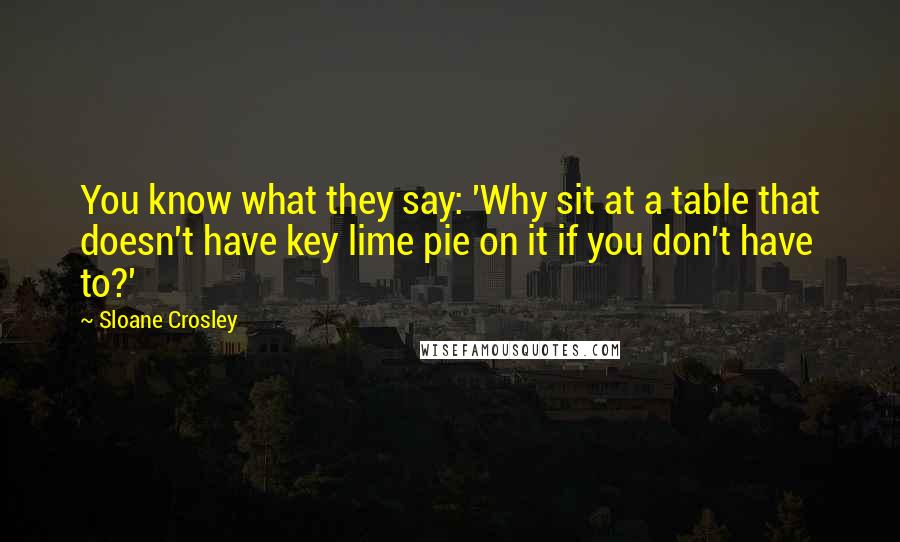 Sloane Crosley Quotes: You know what they say: 'Why sit at a table that doesn't have key lime pie on it if you don't have to?'