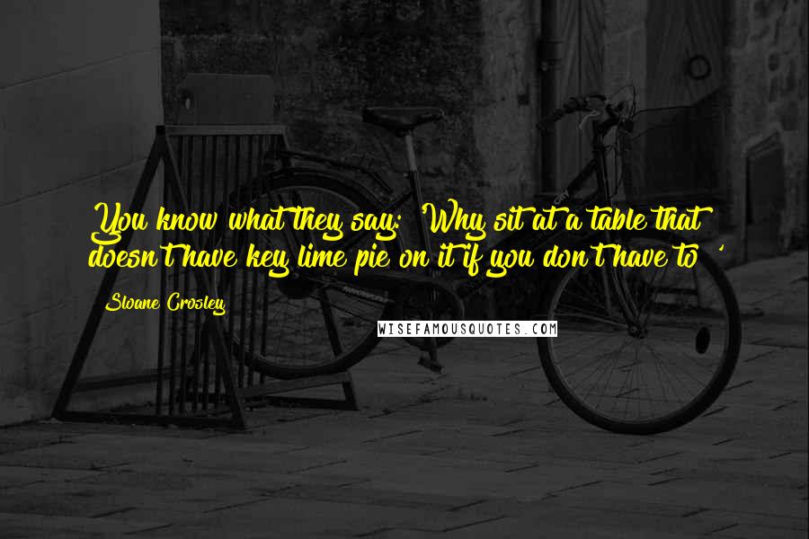 Sloane Crosley Quotes: You know what they say: 'Why sit at a table that doesn't have key lime pie on it if you don't have to?'