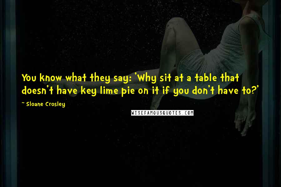 Sloane Crosley Quotes: You know what they say: 'Why sit at a table that doesn't have key lime pie on it if you don't have to?'