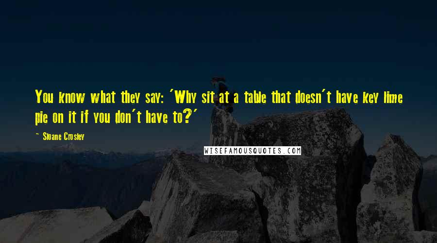 Sloane Crosley Quotes: You know what they say: 'Why sit at a table that doesn't have key lime pie on it if you don't have to?'