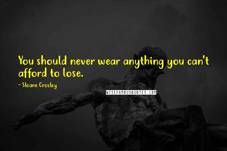 Sloane Crosley Quotes: You should never wear anything you can't afford to lose.