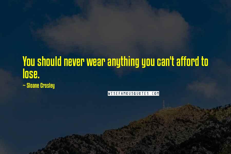 Sloane Crosley Quotes: You should never wear anything you can't afford to lose.