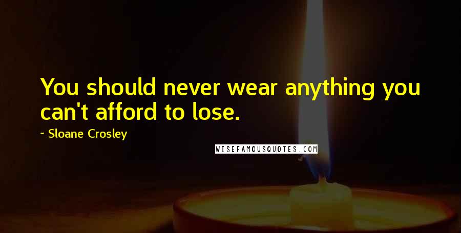 Sloane Crosley Quotes: You should never wear anything you can't afford to lose.