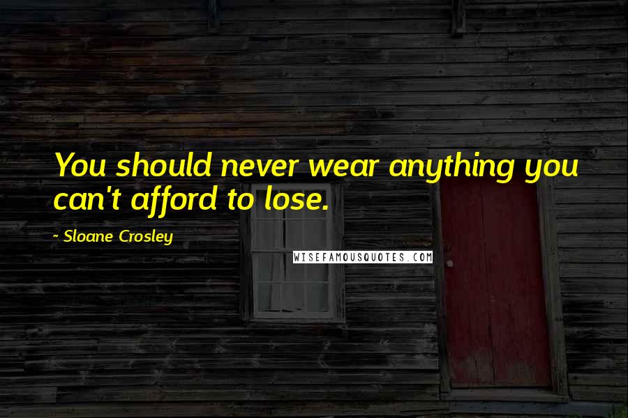 Sloane Crosley Quotes: You should never wear anything you can't afford to lose.