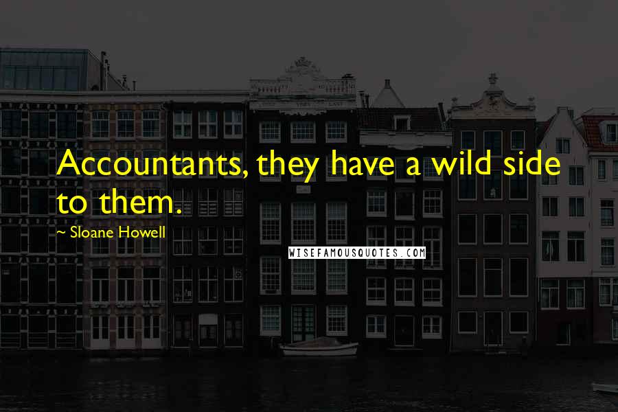 Sloane Howell Quotes: Accountants, they have a wild side to them.