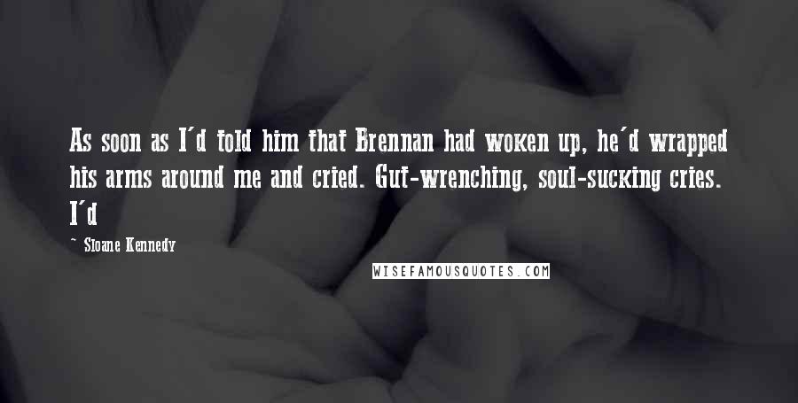 Sloane Kennedy Quotes: As soon as I'd told him that Brennan had woken up, he'd wrapped his arms around me and cried. Gut-wrenching, soul-sucking cries. I'd
