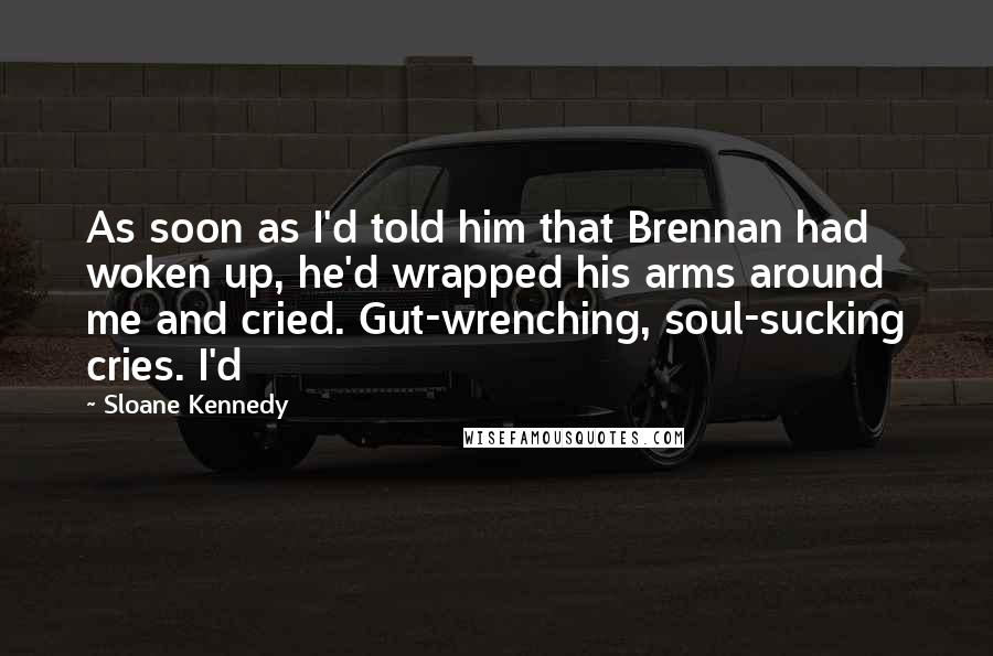 Sloane Kennedy Quotes: As soon as I'd told him that Brennan had woken up, he'd wrapped his arms around me and cried. Gut-wrenching, soul-sucking cries. I'd