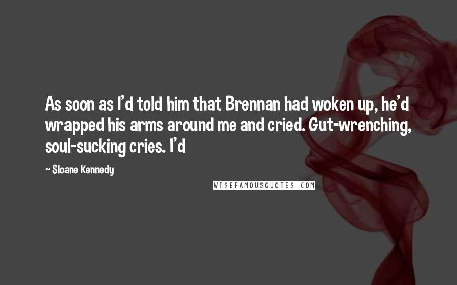 Sloane Kennedy Quotes: As soon as I'd told him that Brennan had woken up, he'd wrapped his arms around me and cried. Gut-wrenching, soul-sucking cries. I'd