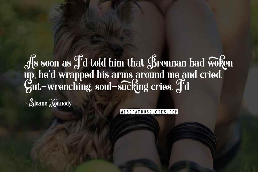Sloane Kennedy Quotes: As soon as I'd told him that Brennan had woken up, he'd wrapped his arms around me and cried. Gut-wrenching, soul-sucking cries. I'd