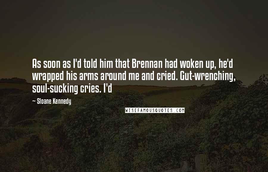 Sloane Kennedy Quotes: As soon as I'd told him that Brennan had woken up, he'd wrapped his arms around me and cried. Gut-wrenching, soul-sucking cries. I'd