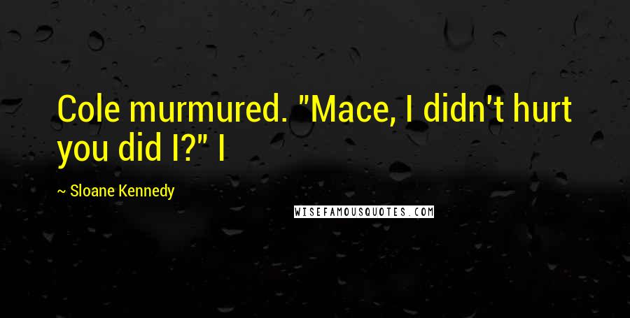 Sloane Kennedy Quotes: Cole murmured. "Mace, I didn't hurt you did I?" I