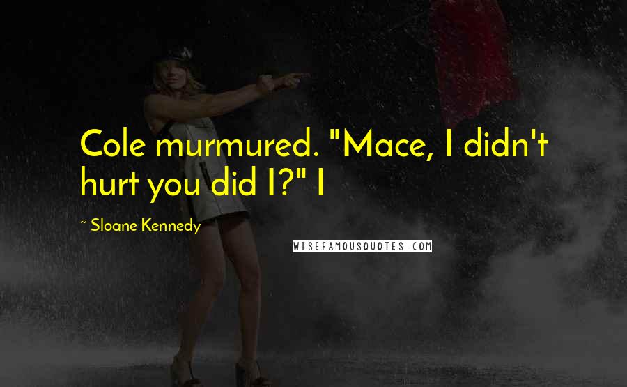 Sloane Kennedy Quotes: Cole murmured. "Mace, I didn't hurt you did I?" I