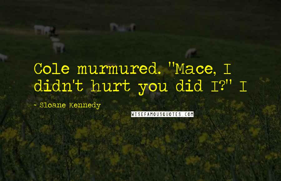 Sloane Kennedy Quotes: Cole murmured. "Mace, I didn't hurt you did I?" I