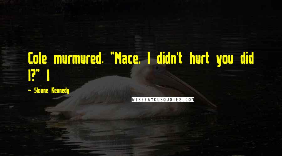 Sloane Kennedy Quotes: Cole murmured. "Mace, I didn't hurt you did I?" I